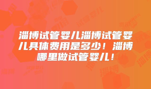 淄博试管婴儿淄博试管婴儿具体费用是多少！淄博哪里做试管婴儿！