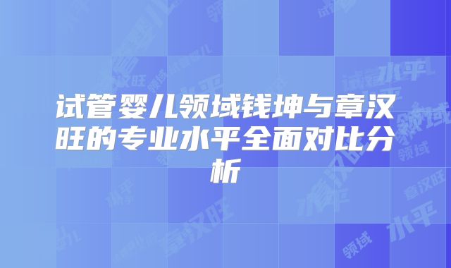 试管婴儿领域钱坤与章汉旺的专业水平全面对比分析