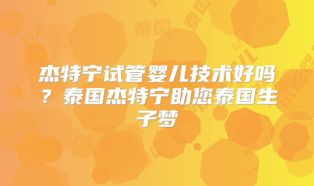 杰特宁试管婴儿技术好吗？泰国杰特宁助您泰国生子梦