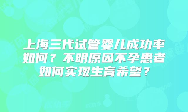 上海三代试管婴儿成功率如何？不明原因不孕患者如何实现生育希望？