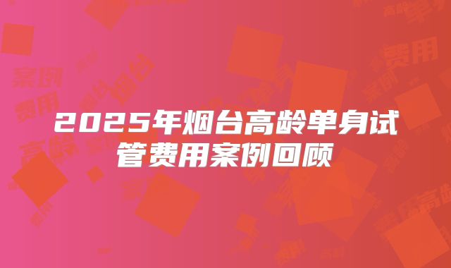 2025年烟台高龄单身试管费用案例回顾