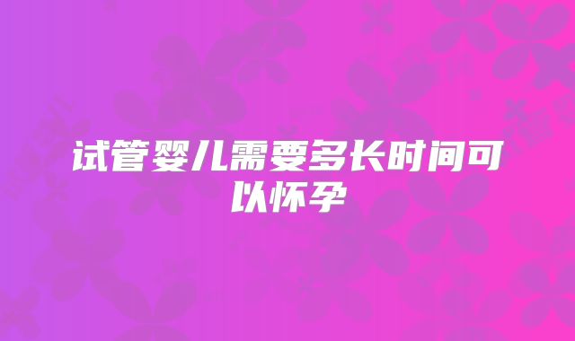 试管婴儿需要多长时间可以怀孕