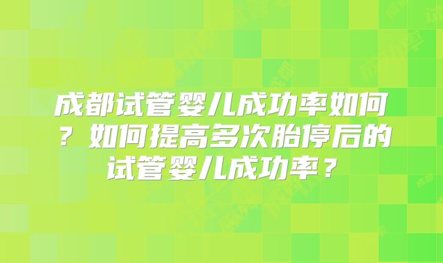成都试管婴儿成功率如何？如何提高多次胎停后的试管婴儿成功率？