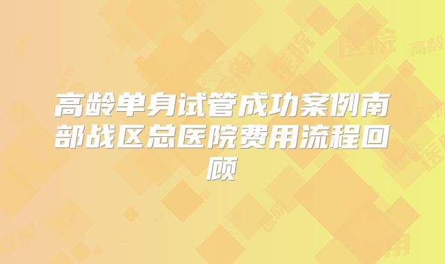 高龄单身试管成功案例南部战区总医院费用流程回顾
