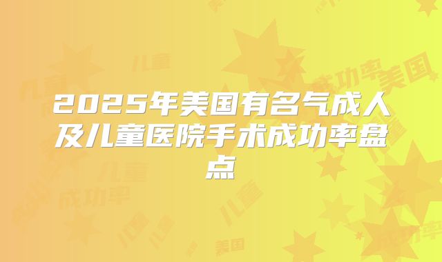 2025年美国有名气成人及儿童医院手术成功率盘点