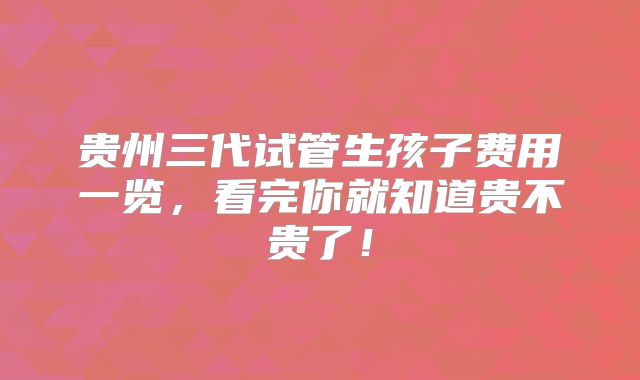 贵州三代试管生孩子费用一览,看完你就知道贵不贵了!