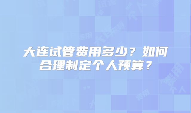 大连试管费用多少？如何合理制定个人预算？