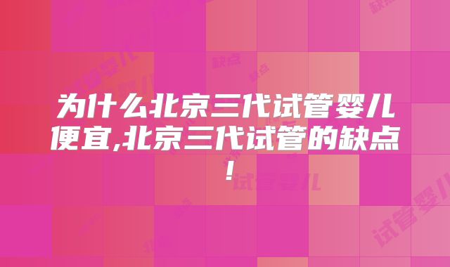为什么北京三代试管婴儿便宜,北京三代试管的缺点！