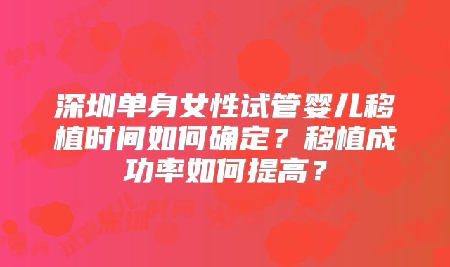 深圳单身女性试管婴儿移植时间如何确定？移植成功率如何提高？