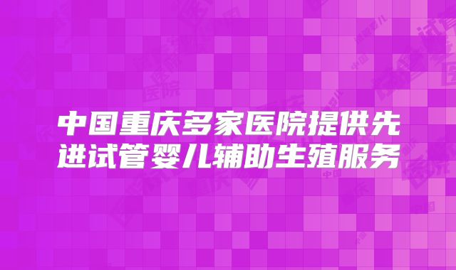 中国重庆多家医院提供先进试管婴儿辅助生殖服务