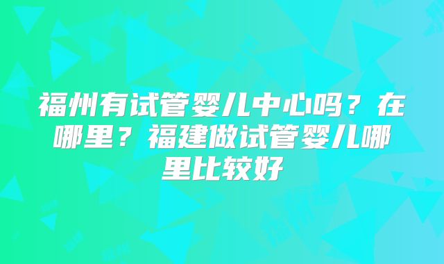 福州有试管婴儿中心吗？在哪里？福建做试管婴儿哪里比较好