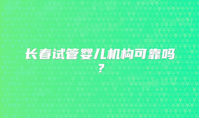 长春试管婴儿机构可靠吗？
