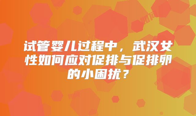 试管婴儿过程中，武汉女性如何应对促排与促排卵的小困扰？