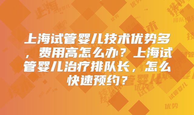 上海试管婴儿技术优势多，费用高怎么办？上海试管婴儿治疗排队长，怎么快速预约？