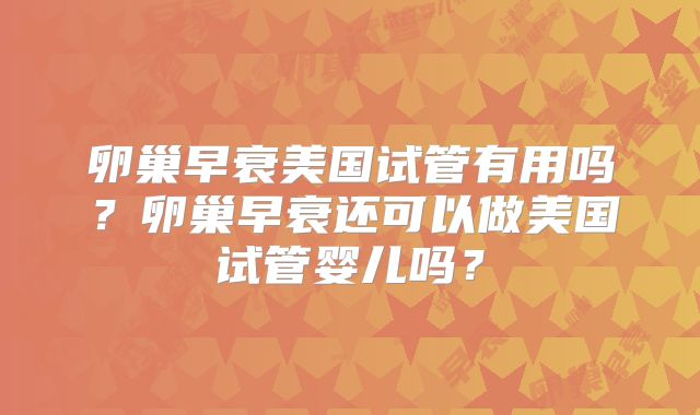 卵巢早衰美国试管有用吗？卵巢早衰还可以做美国试管婴儿吗？
