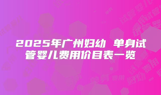 2025年广州妇幼 单身试管婴儿费用价目表一览