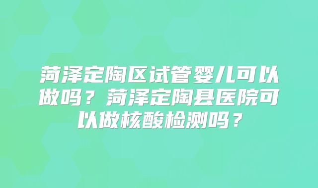 菏泽定陶区试管婴儿可以做吗？菏泽定陶县医院可以做核酸检测吗？