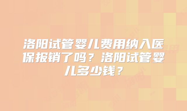 洛阳试管婴儿费用纳入医保报销了吗？洛阳试管婴儿多少钱？