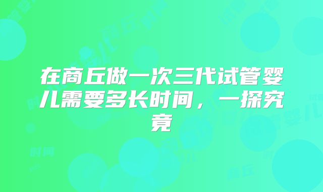在商丘做一次三代试管婴儿需要多长时间，一探究竟