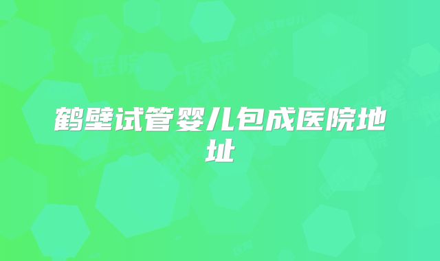 鹤壁试管婴儿包成医院地址