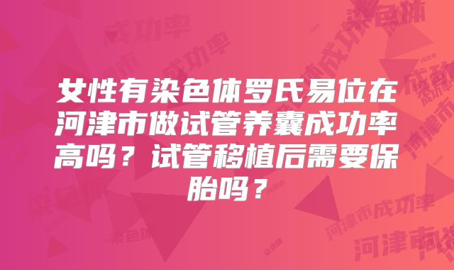 女性有染色体罗氏易位在河津市做试管养囊成功率高吗?试管移植后需要保胎吗?