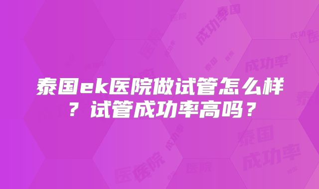 泰国ek医院做试管怎么样?试管成功率高吗?