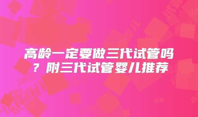 高龄一定要做三代试管吗？附三代试管婴儿推荐