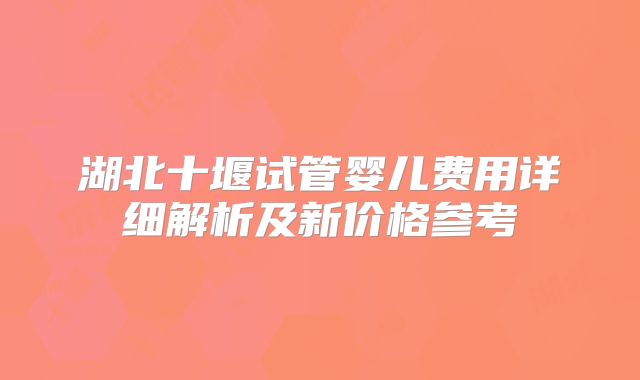 湖北十堰试管婴儿费用详细解析及新价格参考