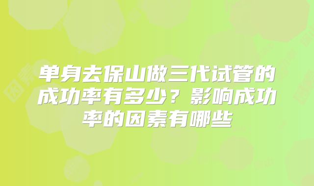 单身去保山做三代试管的成功率有多少？影响成功率的因素有哪些