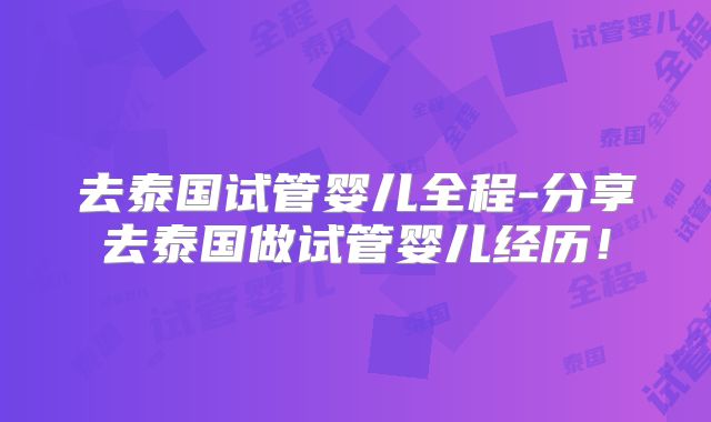 去泰国试管婴儿全程-分享去泰国做试管婴儿经历！