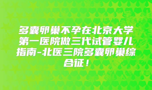 多囊卵巢不孕在北京大学第一医院做三代试管婴儿指南-北医三院多囊卵巢综合征！