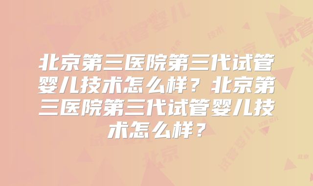 北京第三医院第三代试管婴儿技术怎么样？北京第三医院第三代试管婴儿技术怎么样？