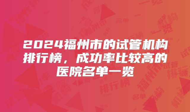 2024福州市的试管机构排行榜，成功率比较高的医院名单一览
