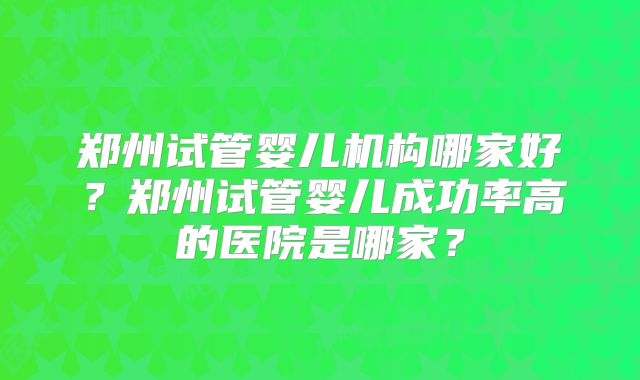郑州试管婴儿机构哪家好？郑州试管婴儿成功率高的医院是哪家？