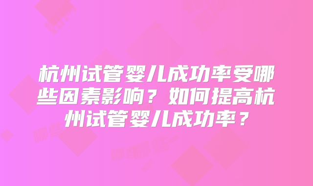 杭州试管婴儿成功率受哪些因素影响？如何提高杭州试管婴儿成功率？