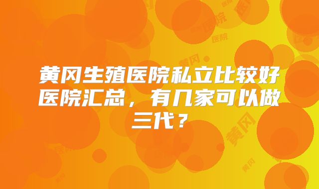 黄冈生殖医院私立比较好医院汇总，有几家可以做三代？