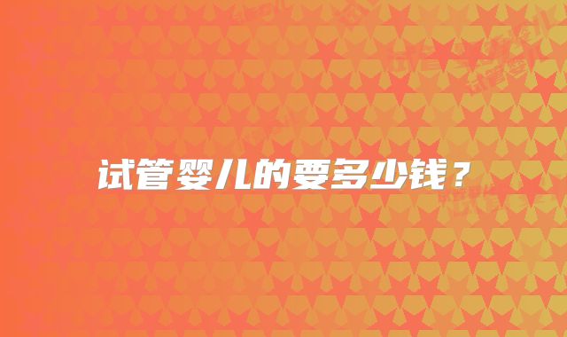 试管婴儿的要多少钱？