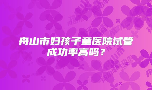 舟山市妇孩子童医院试管成功率高吗？