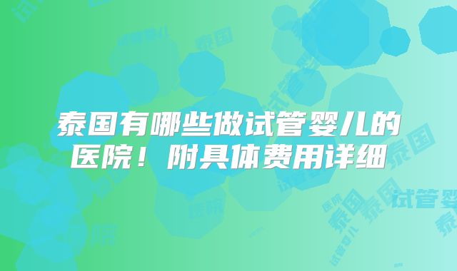 泰国有哪些做试管婴儿的医院！附具体费用详细