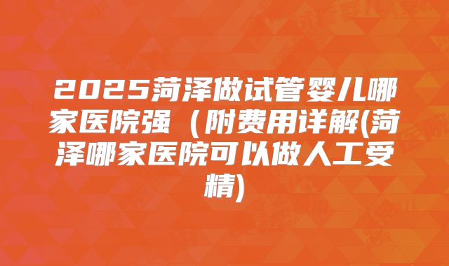 2025菏泽做试管婴儿哪家医院强(附费用详解(菏泽哪家医院可以做人工受精)