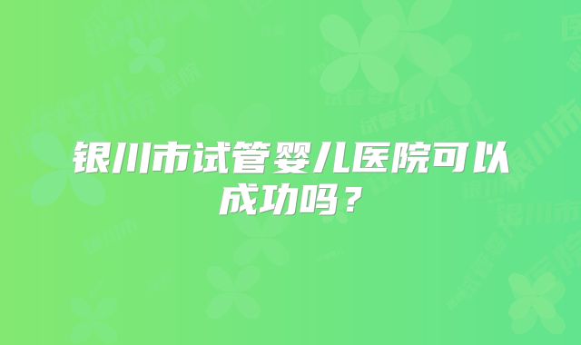 银川市试管婴儿医院可以成功吗？