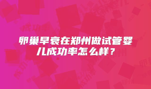 卵巢早衰在郑州做试管婴儿成功率怎么样？
