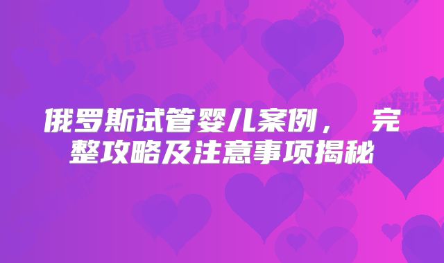 俄罗斯试管婴儿案例， 完整攻略及注意事项揭秘