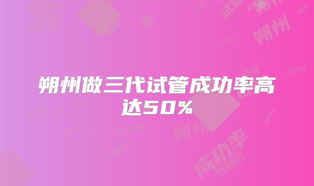 朔州做三代试管成功率高达50%
