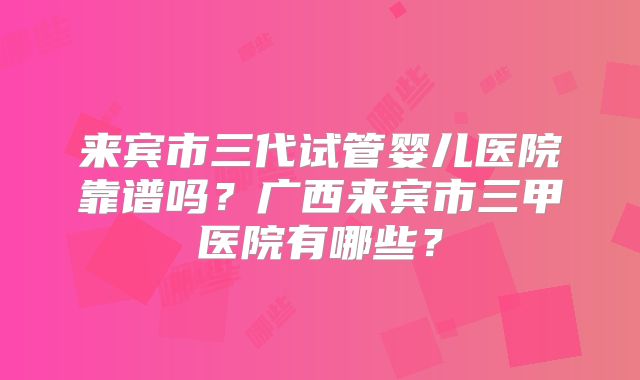 来宾市三代试管婴儿医院靠谱吗？广西来宾市三甲医院有哪些？