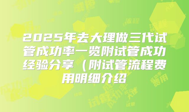 2025年去大理做三代试管成功率一览附试管成功经验分享（附试管流程费用明细介绍