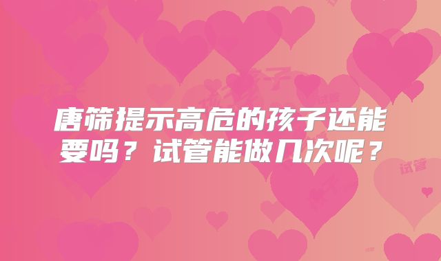 唐筛提示高危的孩子还能要吗？试管能做几次呢？