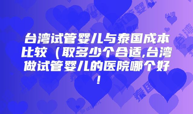 台湾试管婴儿与泰国成本比较(取多少个合适,台湾做试管婴儿的医院哪个好!