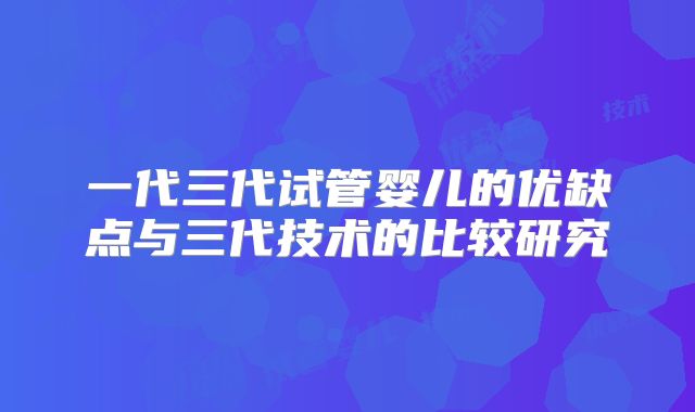 一代三代试管婴儿的优缺点与三代技术的比较研究