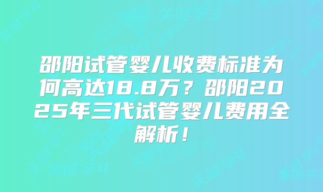 邵阳试管婴儿收费标准为何高达18.8万？邵阳2025年三代试管婴儿费用全解析！
